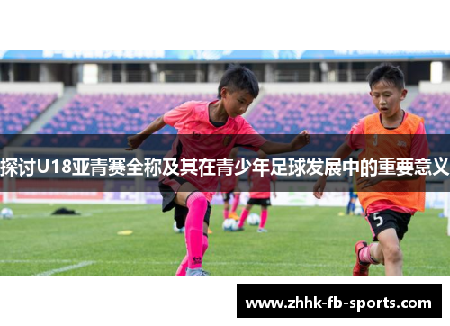 探讨U18亚青赛全称及其在青少年足球发展中的重要意义