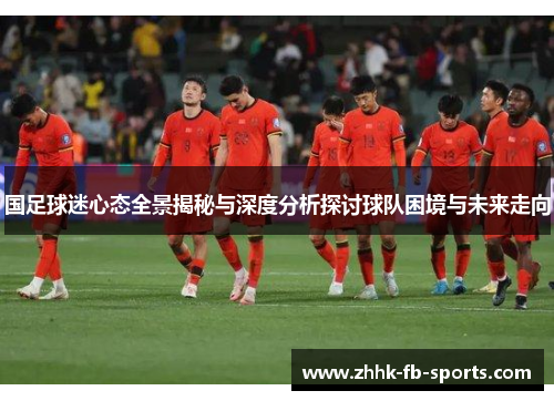 国足球迷心态全景揭秘与深度分析探讨球队困境与未来走向 国足球迷心态全景揭秘与深度分析探讨球队困境与未来走向