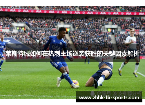 莱斯特城如何在热刺主场逆袭获胜的关键因素解析 莱斯特城如何在热刺主场逆袭获胜的关键因素解析