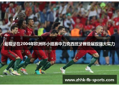 葡萄牙在2004年欧洲杯小组赛中力克西班牙晋级展现强大实力 葡萄牙在2004年欧洲杯小组赛中力克西班牙晋级展现强大实力