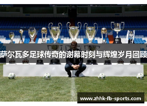 萨尔瓦多足球传奇的谢幕时刻与辉煌岁月回顾 萨尔瓦多足球传奇的谢幕时刻与辉煌岁月回顾