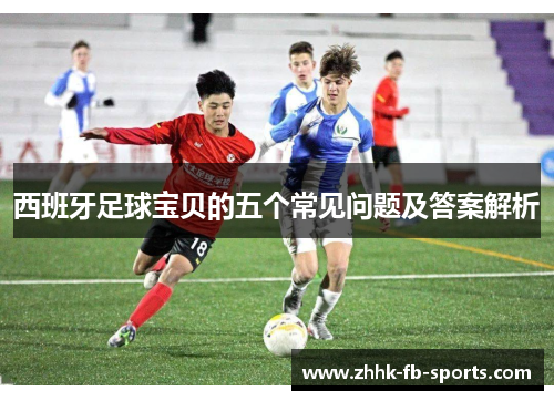 西班牙足球宝贝的五个常见问题及答案解析 西班牙足球宝贝的五个常见问题及答案解析