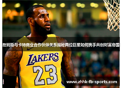 詹姆斯与卡特商业合作伙伴关系揭秘两位巨星如何携手共创财富帝国 詹姆斯与卡特商业合作伙伴关系揭秘两位巨星如何携手共创财富帝国