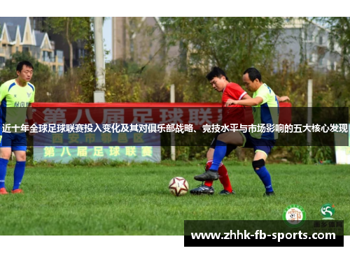 近十年全球足球联赛投入变化及其对俱乐部战略、竞技水平与市场影响的五大核心发现 近十年全球足球联赛投入变化及其对俱乐部战略、竞技水平与市场影响的五大核心发现