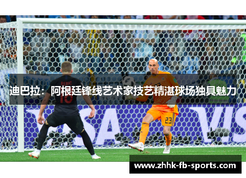 迪巴拉:阿根廷锋线艺术家技艺精湛球场独具魅力 迪巴拉:阿根廷锋线艺术家技艺精湛球场独具魅力