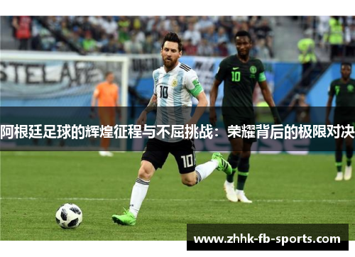 阿根廷足球的辉煌征程与不屈挑战：荣耀背后的极限对决