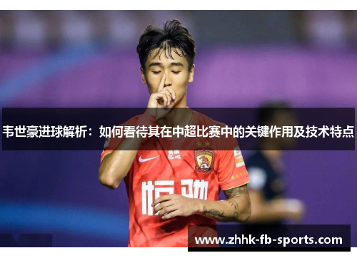 韦世豪进球解析:如何看待其在中超比赛中的关键作用及技术特点 韦世豪进球解析:如何看待其在中超比赛中的关键作用及技术特点