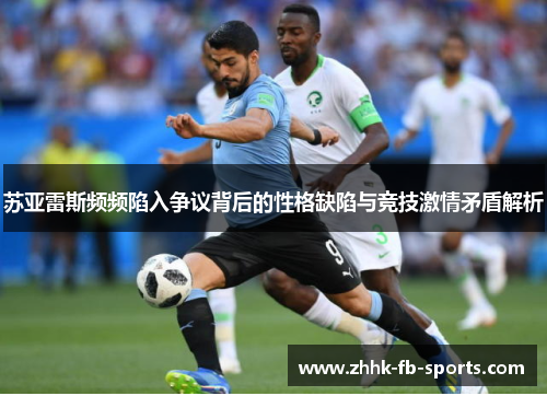 苏亚雷斯频频陷入争议背后的性格缺陷与竞技激情矛盾解析