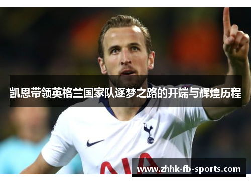凯恩带领英格兰国家队逐梦之路的开端与辉煌历程 凯恩带领英格兰国家队逐梦之路的开端与辉煌历程