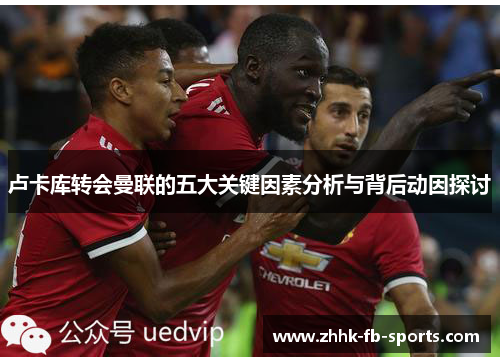 卢卡库转会曼联的五大关键因素分析与背后动因探讨 卢卡库转会曼联的五大关键因素分析与背后动因探讨