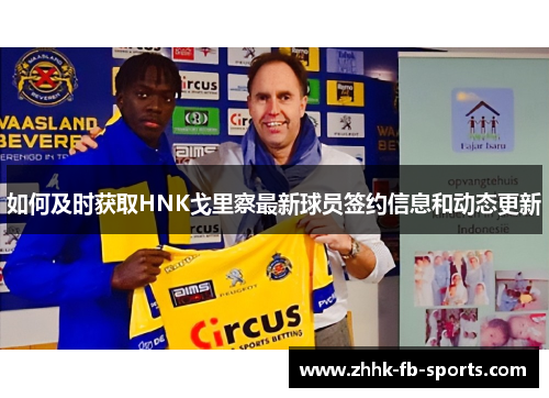如何及时获取HNK戈里察最新球员签约信息和动态更新 如何及时获取HNK戈里察最新球员签约信息和动态更新