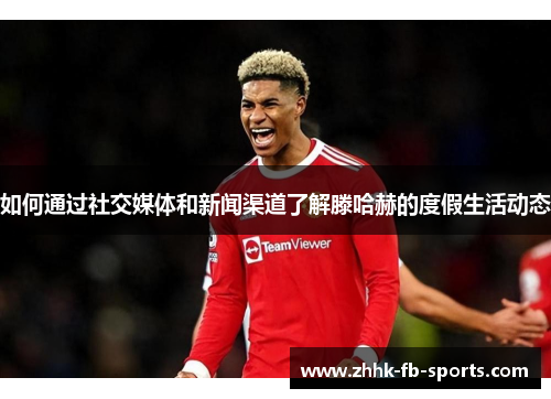 如何通过社交媒体和新闻渠道了解滕哈赫的度假生活动态 如何通过社交媒体和新闻渠道了解滕哈赫的度假生活动态