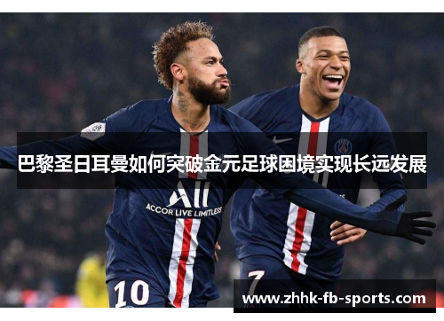 巴黎圣日耳曼如何突破金元足球困境实现长远发展
