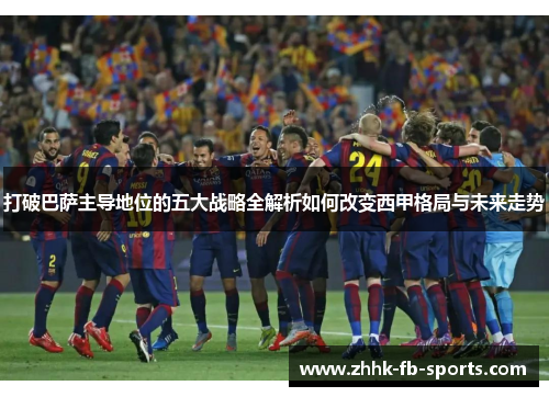 打破巴萨主导地位的五大战略全解析如何改变西甲格局与未来走势 打破巴萨主导地位的五大战略全解析如何改变西甲格局与未来走势