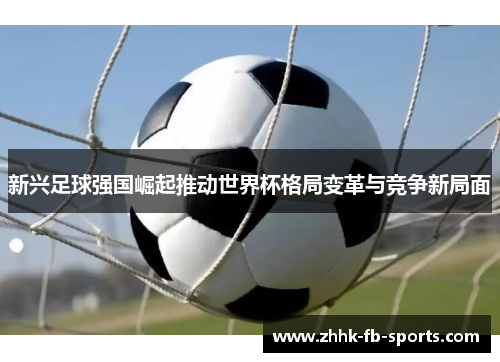 新兴足球强国崛起推动世界杯格局变革与竞争新局面 新兴足球强国崛起推动世界杯格局变革与竞争新局面