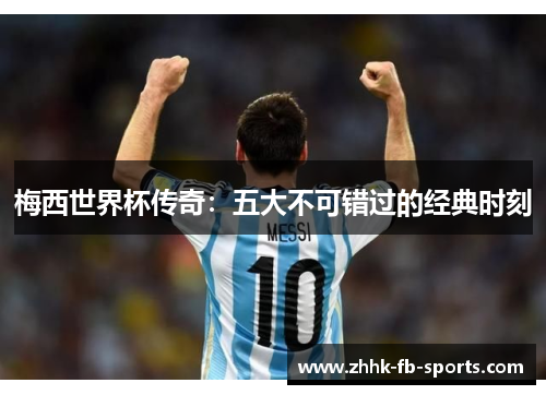 梅西世界杯传奇:五大不可错过的经典时刻 梅西世界杯传奇:五大不可错过的经典时刻