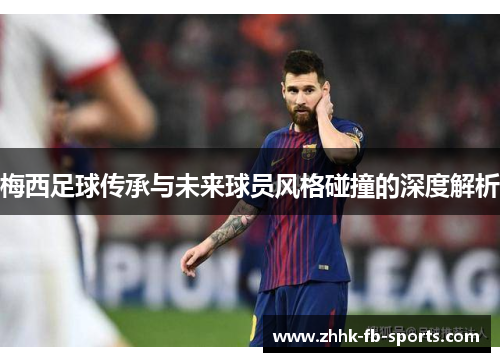 梅西足球传承与未来球员风格碰撞的深度解析 梅西足球传承与未来球员风格碰撞的深度解析