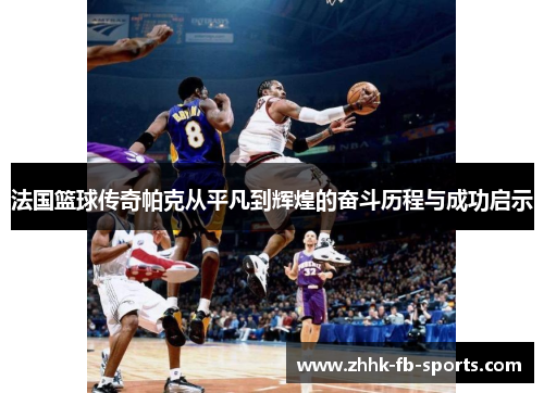 法国篮球传奇帕克从平凡到辉煌的奋斗历程与成功启示