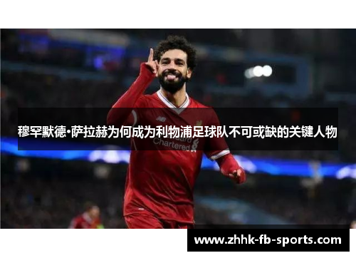 穆罕默德·萨拉赫为何成为利物浦足球队不可或缺的关键人物