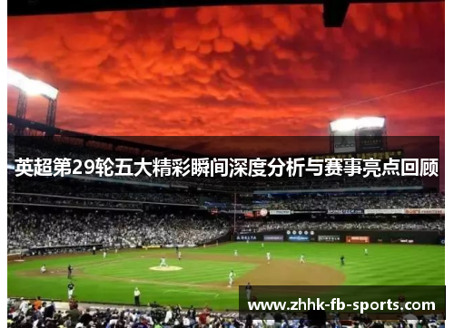 英超第29轮五大精彩瞬间深度分析与赛事亮点回顾 英超第29轮五大精彩瞬间深度分析与赛事亮点回顾