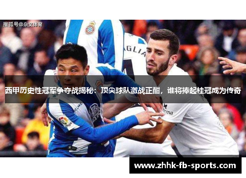 西甲历史性冠军争夺战揭秘:顶尖球队激战正酣,谁将捧起桂冠成为传奇 西甲历史性冠军争夺战揭秘:顶尖球队激战正酣,谁将捧起桂冠成为传奇
