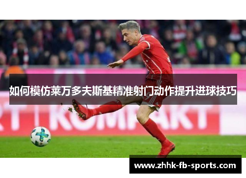 如何模仿莱万多夫斯基精准射门动作提升进球技巧 如何模仿莱万多夫斯基精准射门动作提升进球技巧