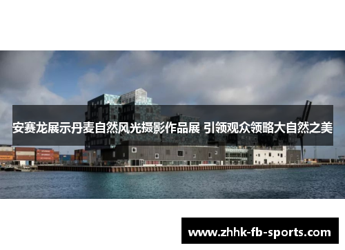 安赛龙展示丹麦自然风光摄影作品展 引领观众领略大自然之美 安赛龙展示丹麦自然风光摄影作品展 引领观众领略大自然之美