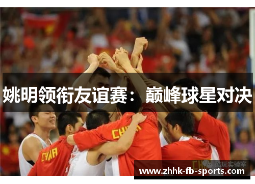 姚明领衔友谊赛:巅峰球星对决 姚明领衔友谊赛:巅峰球星对决
