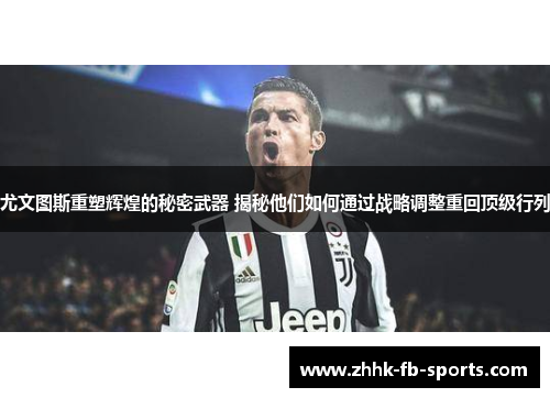 尤文图斯重塑辉煌的秘密武器 揭秘他们如何通过战略调整重回顶级行列 尤文图斯重塑辉煌的秘密武器 揭秘他们如何通过战略调整重回顶级行列