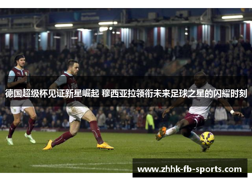德国超级杯见证新星崛起 穆西亚拉领衔未来足球之星的闪耀时刻 德国超级杯见证新星崛起 穆西亚拉领衔未来足球之星的闪耀时刻