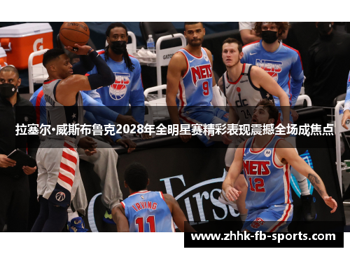 拉塞尔·威斯布鲁克2028年全明星赛精彩表现震撼全场成焦点 拉塞尔·威斯布鲁克2028年全明星赛精彩表现震撼全场成焦点