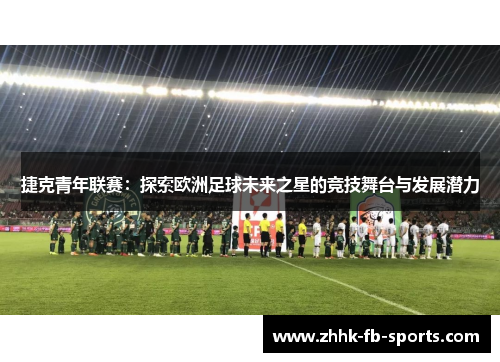 捷克青年联赛:探索欧洲足球未来之星的竞技舞台与发展潜力 捷克青年联赛:探索欧洲足球未来之星的竞技舞台与发展潜力
