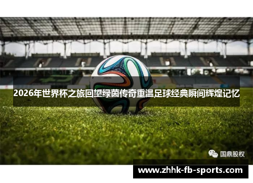 2026年世界杯之旅回望绿茵传奇重温足球经典瞬间辉煌记忆 2026年世界杯之旅回望绿茵传奇重温足球经典瞬间辉煌记忆