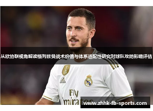 从欧协联视角解读格列兹曼战术价值与体系适配性研究对球队攻防影响评估 从欧协联视角解读格列兹曼战术价值与体系适配性研究对球队攻防影响评估