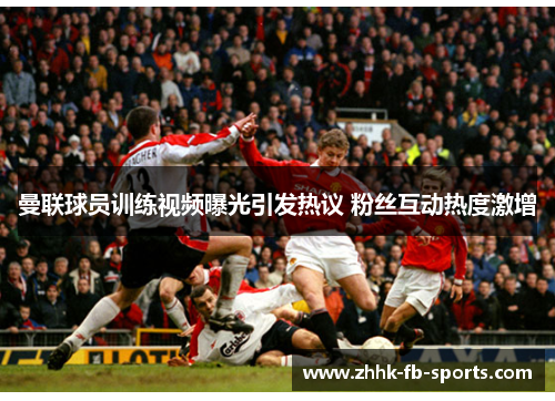 曼联球员训练视频曝光引发热议 粉丝互动热度激增
