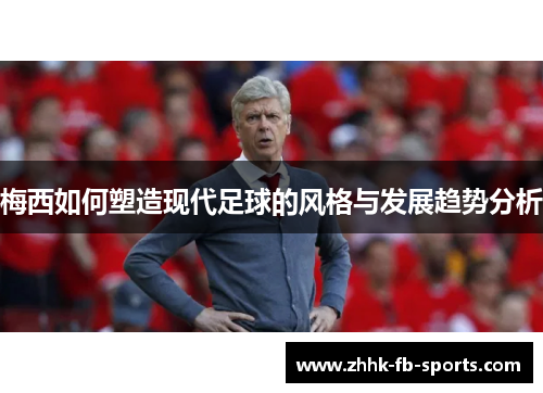 梅西如何塑造现代足球的风格与发展趋势分析 梅西如何塑造现代足球的风格与发展趋势分析
