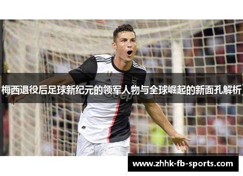 梅西退役后足球新纪元的领军人物与全球崛起的新面孔解析 梅西退役后足球新纪元的领军人物与全球崛起的新面孔解析