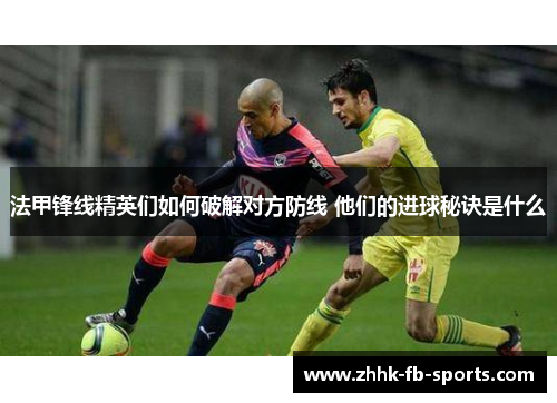 法甲锋线精英们如何破解对方防线 他们的进球秘诀是什么
