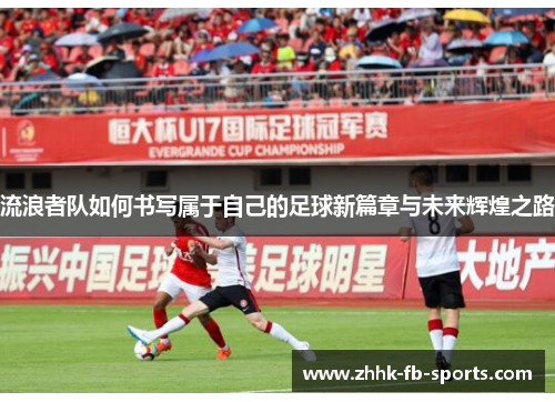 流浪者队如何书写属于自己的足球新篇章与未来辉煌之路 流浪者队如何书写属于自己的足球新篇章与未来辉煌之路