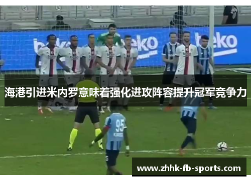 海港引进米内罗意味着强化进攻阵容提升冠军竞争力 海港引进米内罗意味着强化进攻阵容提升冠军竞争力