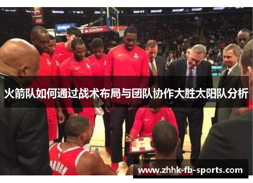 火箭队如何通过战术布局与团队协作大胜太阳队分析 火箭队如何通过战术布局与团队协作大胜太阳队分析