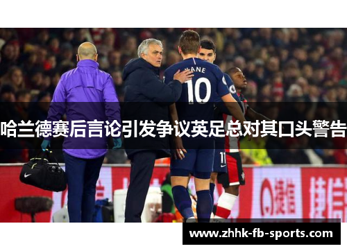 哈兰德赛后言论引发争议英足总对其口头警告 哈兰德赛后言论引发争议英足总对其口头警告