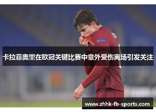 卡拉菲奥里在欧冠关键比赛中意外受伤离场引发关注 卡拉菲奥里在欧冠关键比赛中意外受伤离场引发关注