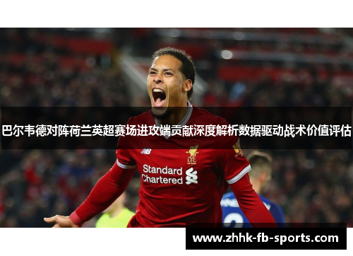 巴尔韦德对阵荷兰英超赛场进攻端贡献深度解析数据驱动战术价值评估 巴尔韦德对阵荷兰英超赛场进攻端贡献深度解析数据驱动战术价值评估