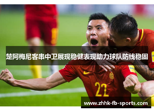 楚阿梅尼客串中卫展现稳健表现助力球队防线稳固 楚阿梅尼客串中卫展现稳健表现助力球队防线稳固