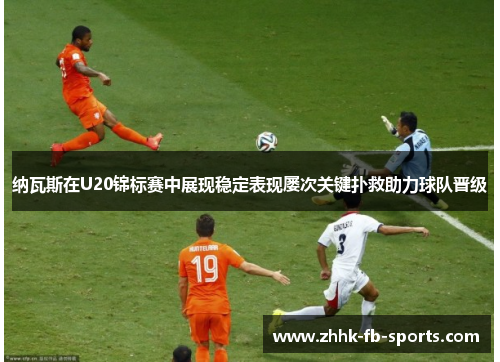 纳瓦斯在U20锦标赛中展现稳定表现屡次关键扑救助力球队晋级 纳瓦斯在U20锦标赛中展现稳定表现屡次关键扑救助力球队晋级