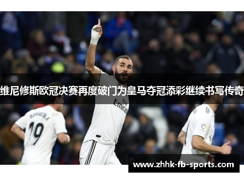 维尼修斯欧冠决赛再度破门为皇马夺冠添彩继续书写传奇 维尼修斯欧冠决赛再度破门为皇马夺冠添彩继续书写传奇