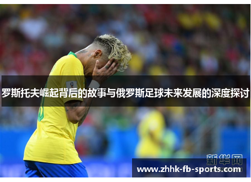 罗斯托夫崛起背后的故事与俄罗斯足球未来发展的深度探讨