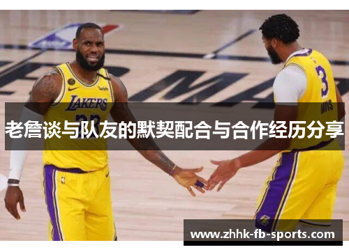 老詹谈与队友的默契配合与合作经历分享