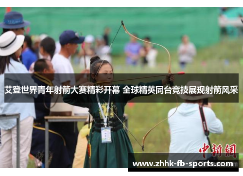 艾登世界青年射箭大赛精彩开幕 全球精英同台竞技展现射箭风采